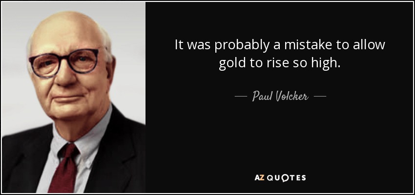It was probably a mistake to allow gold to rise so high. - Paul Volcker