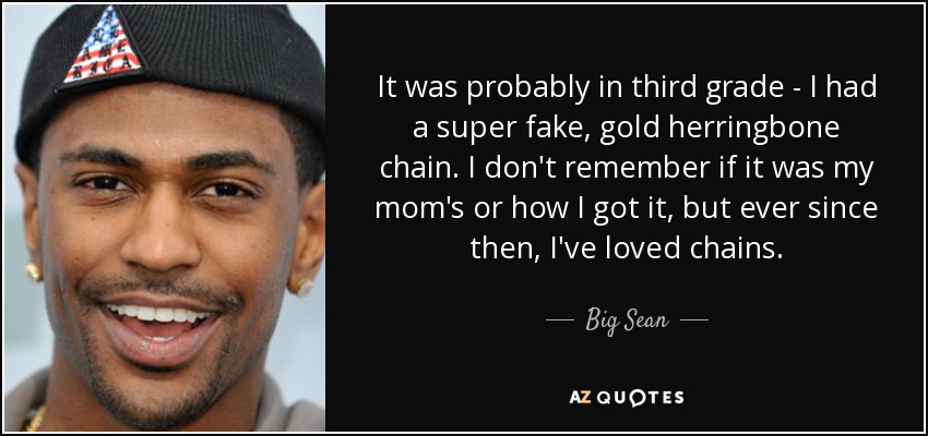 It was probably in third grade - I had a super fake, gold herringbone chain. I don't remember if it was my mom's or how I got it, but ever since then, I've loved chains. - Big Sean