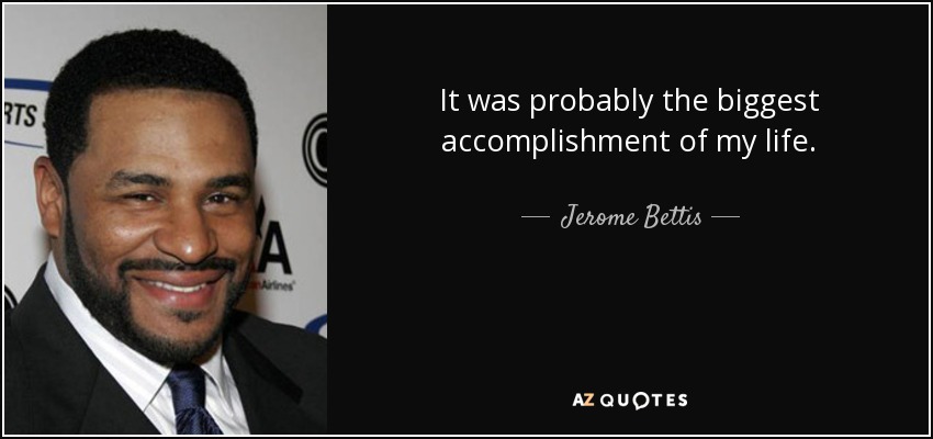 It was probably the biggest accomplishment of my life. - Jerome Bettis