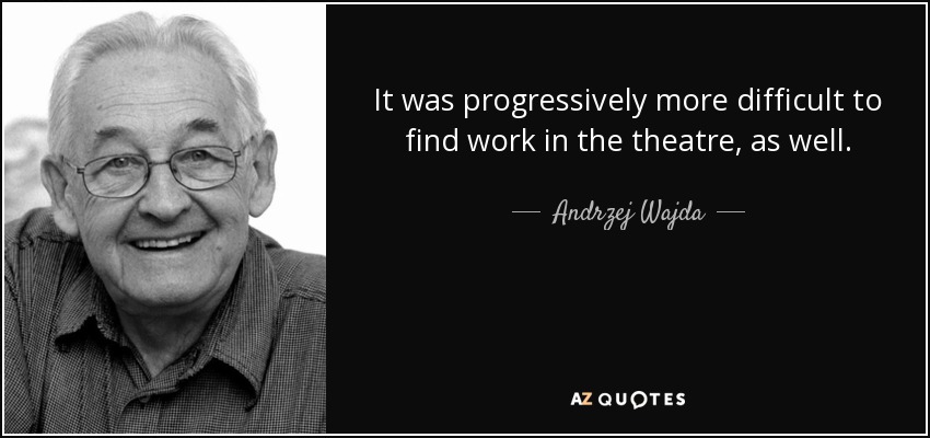 It was progressively more difficult to find work in the theatre, as well. - Andrzej Wajda