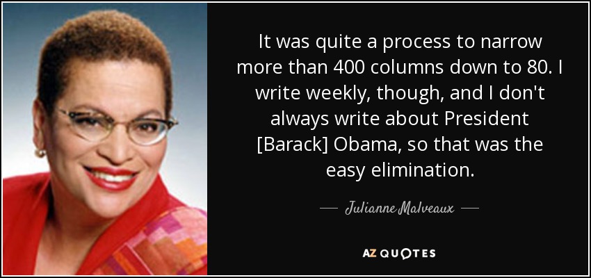 It was quite a process to narrow more than 400 columns down to 80. I write weekly, though, and I don't always write about President [Barack] Obama, so that was the easy elimination. - Julianne Malveaux