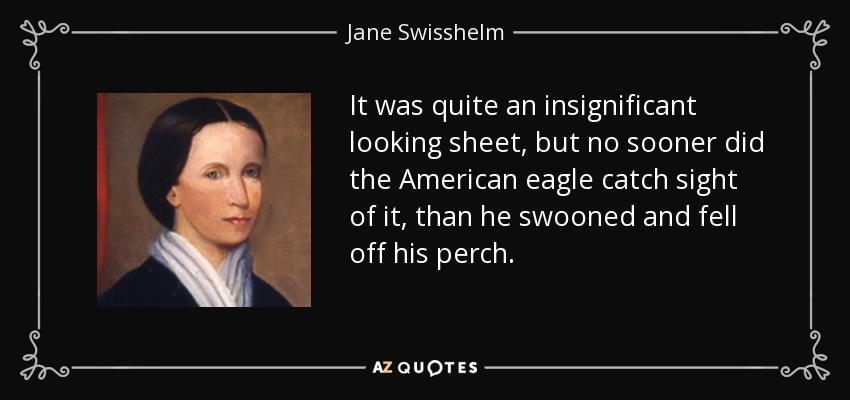 It was quite an insignificant looking sheet, but no sooner did the American eagle catch sight of it, than he swooned and fell off his perch. - Jane Swisshelm