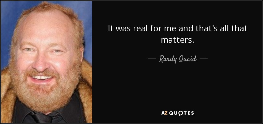 It was real for me and that's all that matters. - Randy Quaid