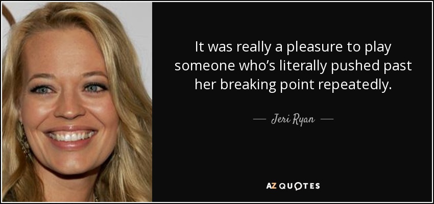 It was really a pleasure to play someone who’s literally pushed past her breaking point repeatedly. - Jeri Ryan