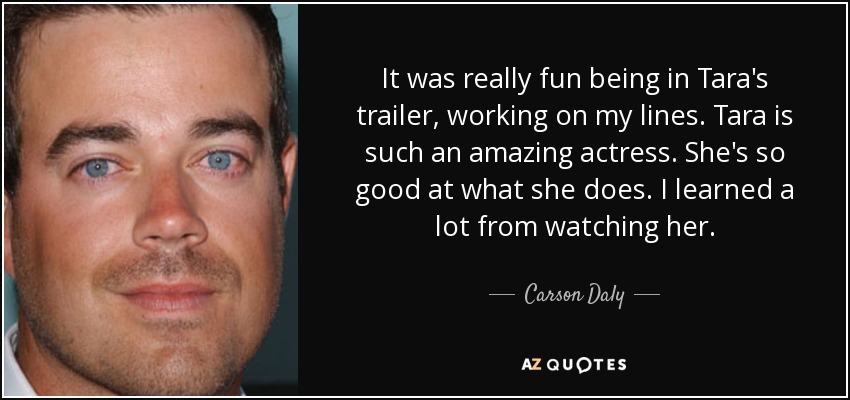 It was really fun being in Tara's trailer, working on my lines. Tara is such an amazing actress. She's so good at what she does. I learned a lot from watching her. - Carson Daly