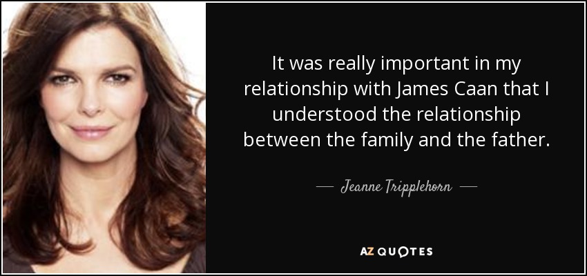 It was really important in my relationship with James Caan that I understood the relationship between the family and the father. - Jeanne Tripplehorn