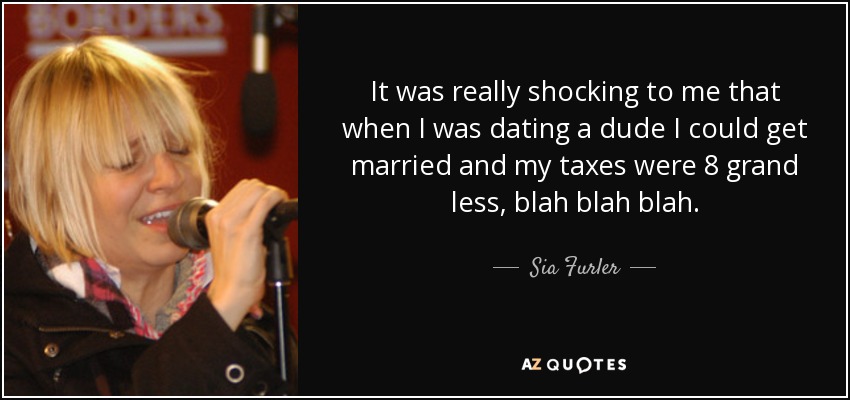 It was really shocking to me that when I was dating a dude I could get married and my taxes were 8 grand less, blah blah blah. - Sia Furler
