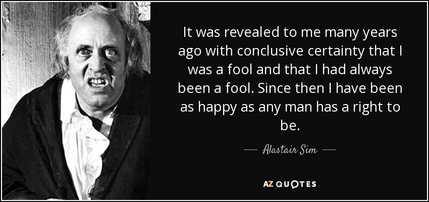 It was revealed to me many years ago with conclusive certainty that I was a fool and that I had always been a fool. Since then I have been as happy as any man has a right to be. - Alastair Sim