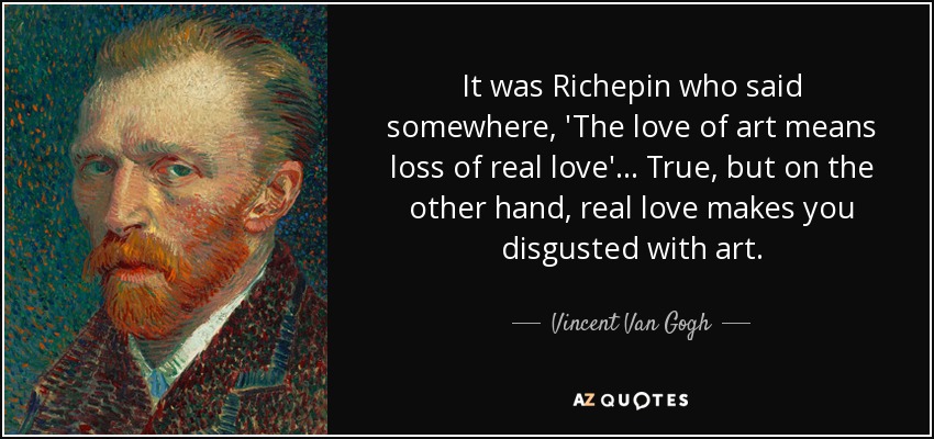 It was Richepin who said somewhere, 'The love of art means loss of real love'... True, but on the other hand, real love makes you disgusted with art. - Vincent Van Gogh