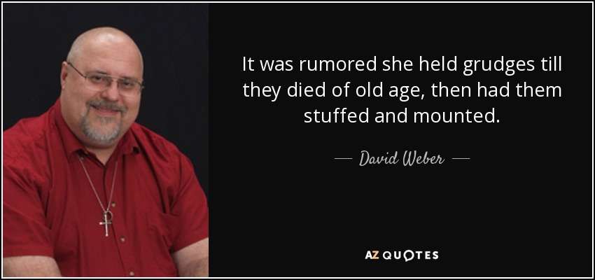 It was rumored she held grudges till they died of old age, then had them stuffed and mounted. - David Weber