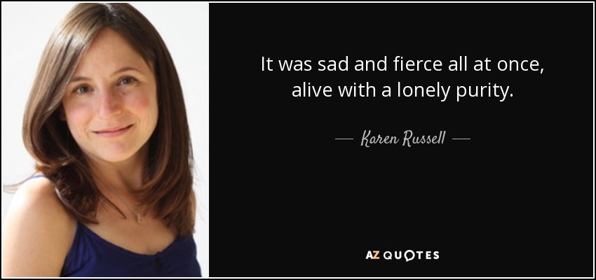 It was sad and fierce all at once, alive with a lonely purity. - Karen Russell