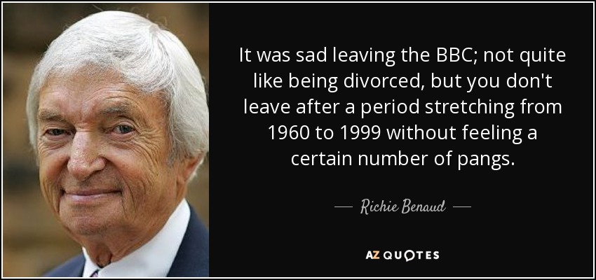 It was sad leaving the BBC; not quite like being divorced, but you don't leave after a period stretching from 1960 to 1999 without feeling a certain number of pangs. - Richie Benaud