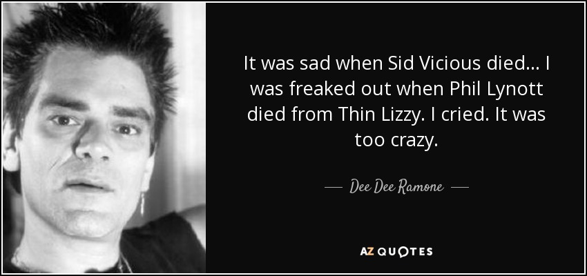 It was sad when Sid Vicious died... I was freaked out when Phil Lynott died from Thin Lizzy. I cried. It was too crazy. - Dee Dee Ramone