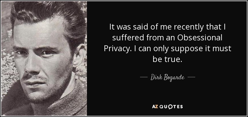 It was said of me recently that I suffered from an Obsessional Privacy. I can only suppose it must be true. - Dirk Bogarde