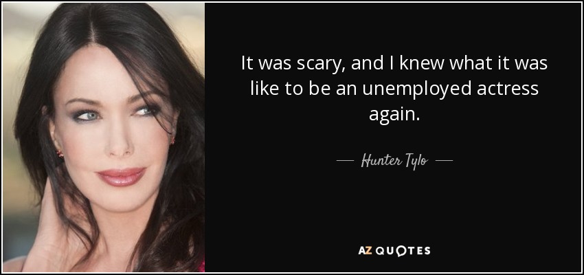 It was scary, and I knew what it was like to be an unemployed actress again. - Hunter Tylo