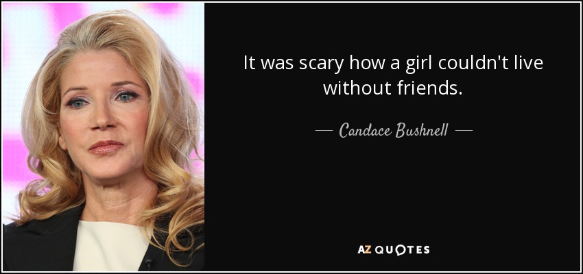 It was scary how a girl couldn't live without friends. - Candace Bushnell
