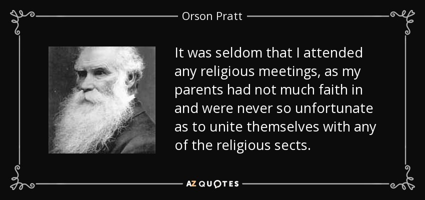 It was seldom that I attended any religious meetings, as my parents had not much faith in and were never so unfortunate as to unite themselves with any of the religious sects. - Orson Pratt
