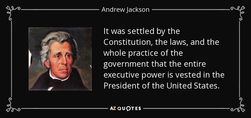 It was settled by the Constitution, the laws, and the whole practice of the government that the entire executive power is vested in the President of the United States. - Andrew Jackson