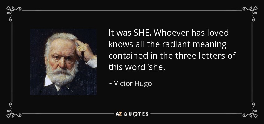 It was SHE. Whoever has loved knows all the radiant meaning contained in the three letters of this word ‘she. - Victor Hugo