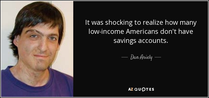 It was shocking to realize how many low-income Americans don't have savings accounts. - Dan Ariely