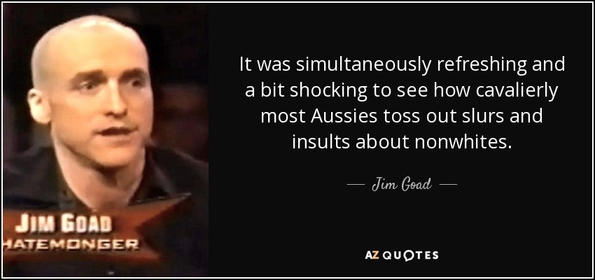 It was simultaneously refreshing and a bit shocking to see how cavalierly most Aussies toss out slurs and insults about nonwhites. - Jim Goad