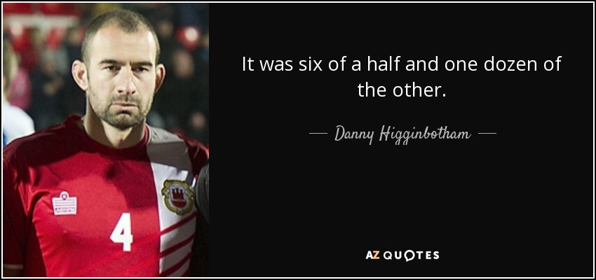 It was six of a half and one dozen of the other. - Danny Higginbotham