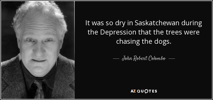 It was so dry in Saskatchewan during the Depression that the trees were chasing the dogs. - John Robert Colombo