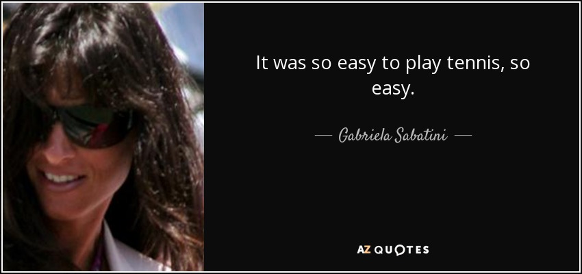 It was so easy to play tennis, so easy. - Gabriela Sabatini