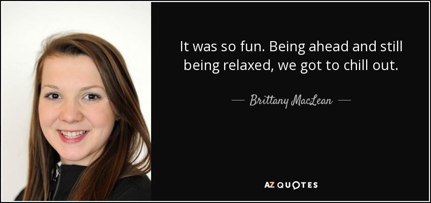 It was so fun. Being ahead and still being relaxed, we got to chill out. - Brittany MacLean