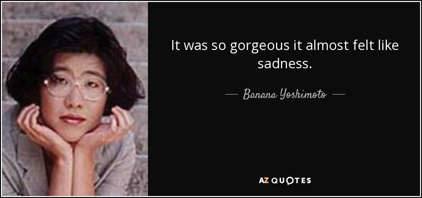 It was so gorgeous it almost felt like sadness. - Banana Yoshimoto