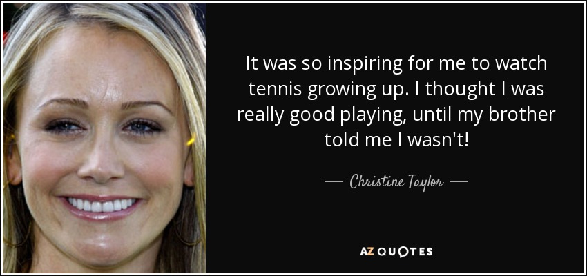 It was so inspiring for me to watch tennis growing up. I thought I was really good playing, until my brother told me I wasn't! - Christine Taylor