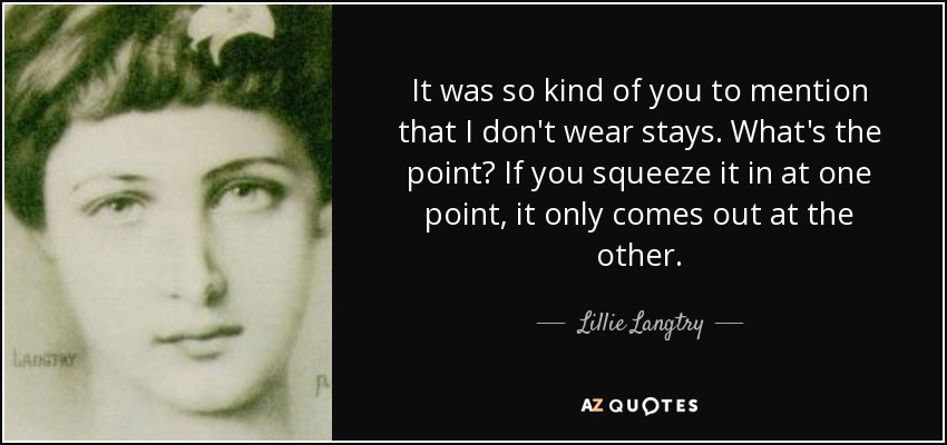 It was so kind of you to mention that I don't wear stays. What's the point? If you squeeze it in at one point, it only comes out at the other. - Lillie Langtry