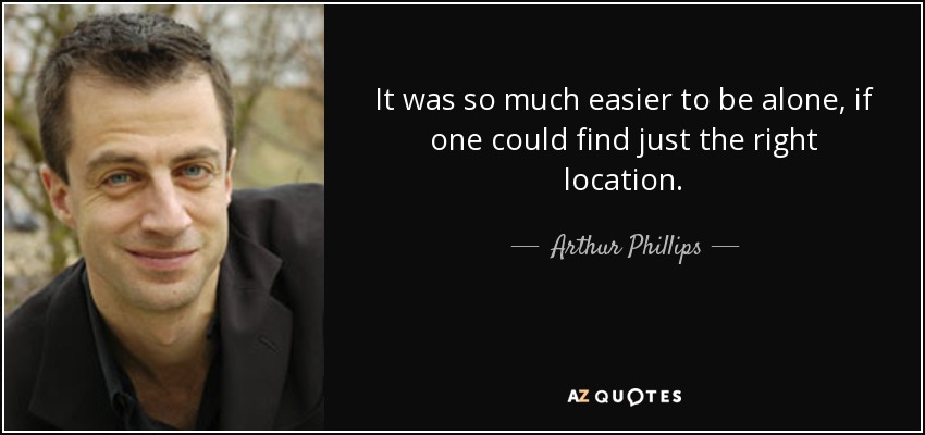 It was so much easier to be alone, if one could find just the right location. - Arthur Phillips