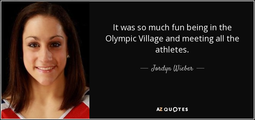 It was so much fun being in the Olympic Village and meeting all the athletes. - Jordyn Wieber