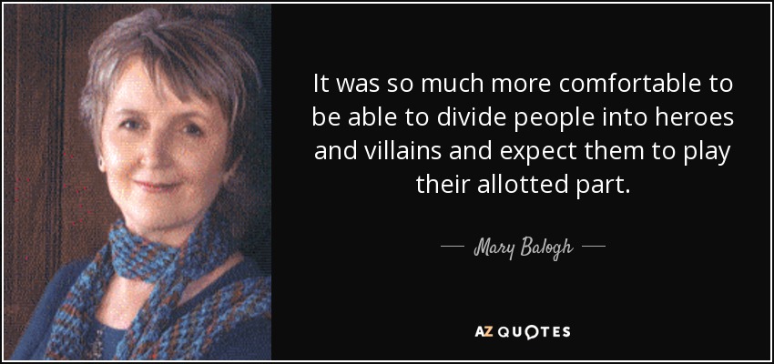 It was so much more comfortable to be able to divide people into heroes and villains and expect them to play their allotted part. - Mary Balogh