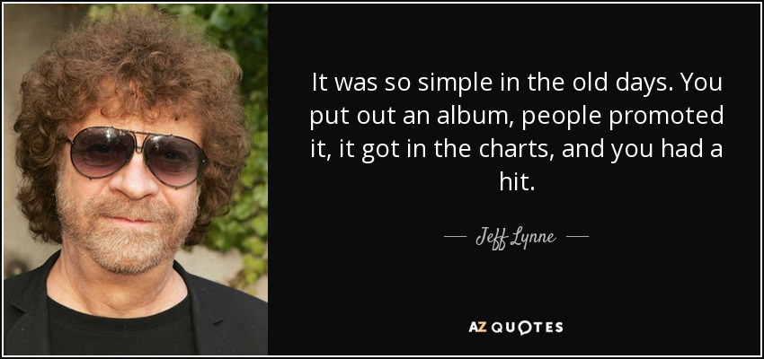 It was so simple in the old days. You put out an album, people promoted it, it got in the charts, and you had a hit. - Jeff Lynne