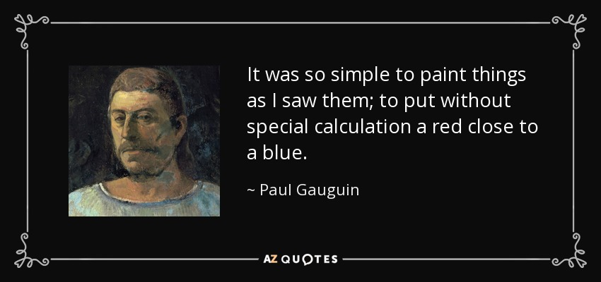 It was so simple to paint things as I saw them; to put without special calculation a red close to a blue. - Paul Gauguin