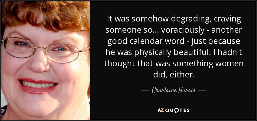 It was somehow degrading, craving someone so... voraciously - another good calendar word - just because he was physically beautiful. I hadn't thought that was something women did, either. - Charlaine Harris