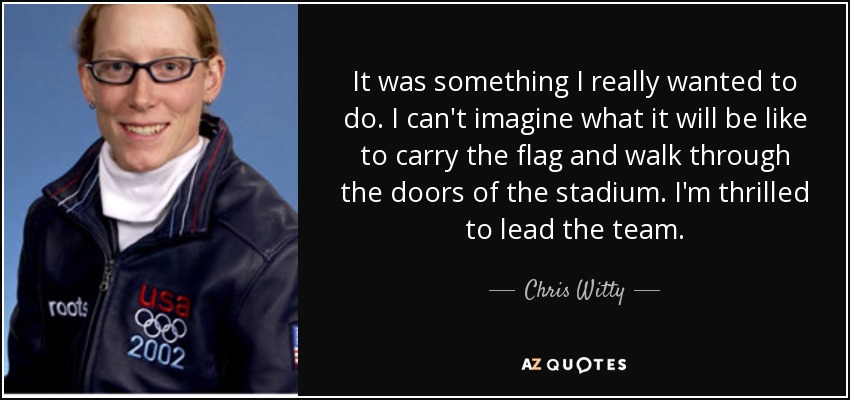 It was something I really wanted to do. I can't imagine what it will be like to carry the flag and walk through the doors of the stadium. I'm thrilled to lead the team. - Chris Witty