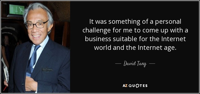 It was something of a personal challenge for me to come up with a business suitable for the Internet world and the Internet age. - David Tang