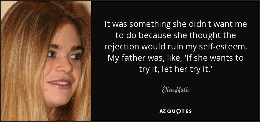 It was something she didn't want me to do because she thought the rejection would ruin my self-esteem. My father was, like, 'If she wants to try it, let her try it.' - Ellen Muth
