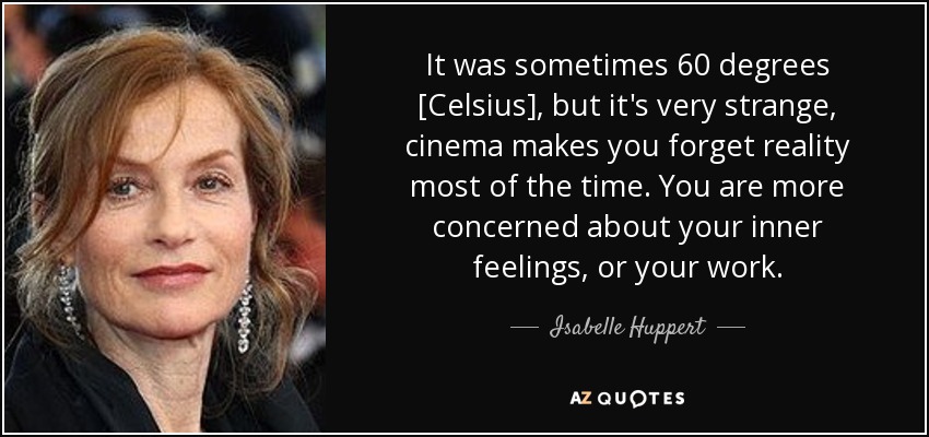 It was sometimes 60 degrees [Celsius], but it's very strange, cinema makes you forget reality most of the time. You are more concerned about your inner feelings, or your work. - Isabelle Huppert