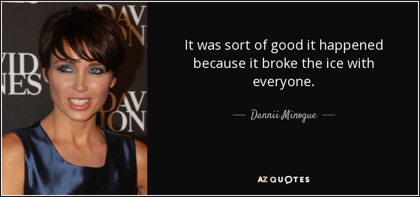 It was sort of good it happened because it broke the ice with everyone. - Dannii Minogue