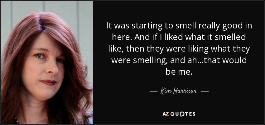 It was starting to smell really good in here. And if I liked what it smelled like, then they were liking what they were smelling, and ah…that would be me. - Kim Harrison
