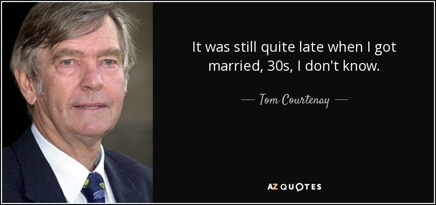 It was still quite late when I got married, 30s, I don't know. - Tom Courtenay