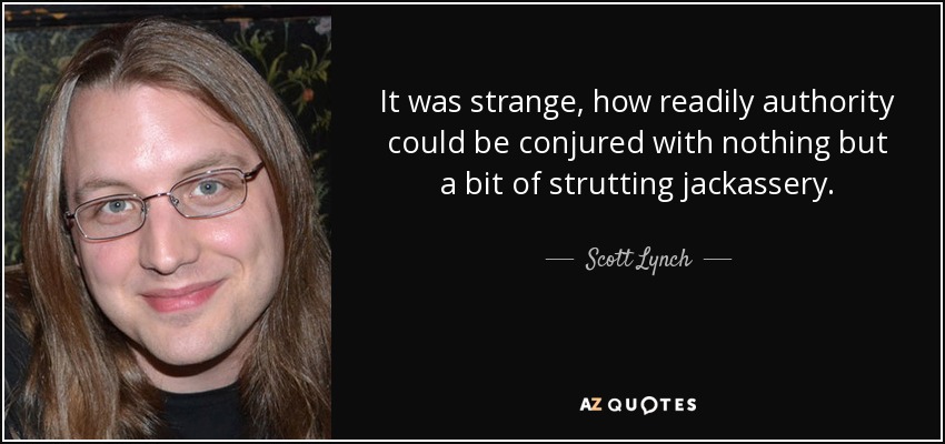 It was strange, how readily authority could be conjured with nothing but a bit of strutting jackassery. - Scott Lynch