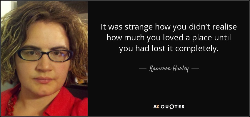 It was strange how you didn’t realise how much you loved a place until you had lost it completely. - Kameron Hurley