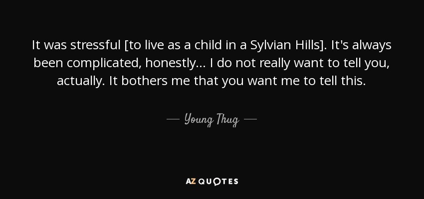 It was stressful [to live as a child in a Sylvian Hills]. It's always been complicated, honestly... I do not really want to tell you, actually. It bothers me that you want me to tell this. - Young Thug