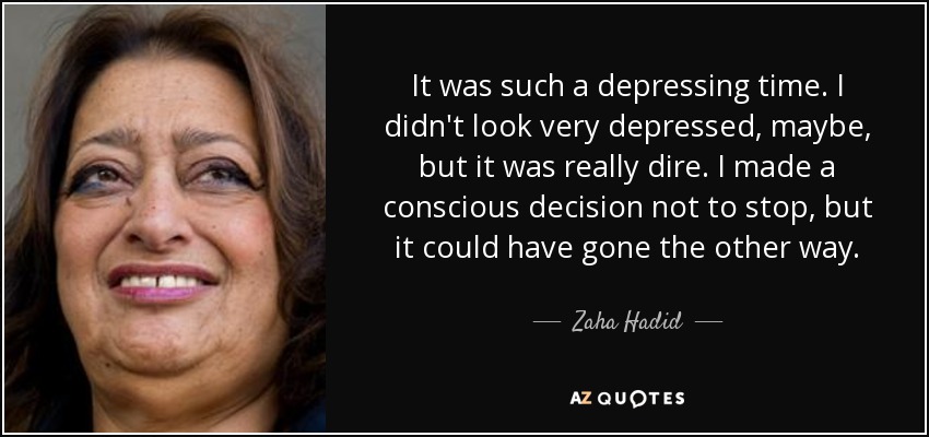 It was such a depressing time. I didn't look very depressed, maybe, but it was really dire. I made a conscious decision not to stop, but it could have gone the other way. - Zaha Hadid