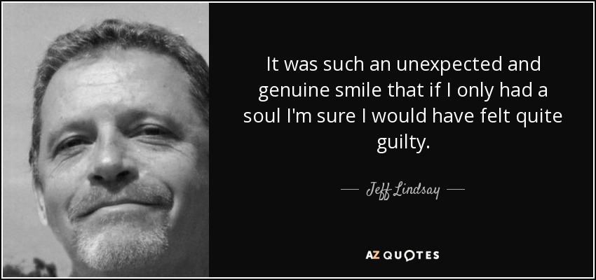 It was such an unexpected and genuine smile that if I only had a soul I'm sure I would have felt quite guilty. - Jeff Lindsay